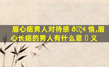 眉心痣男人对待感 🦢 情,眉心长痣的男人有什么意 ☘ 义